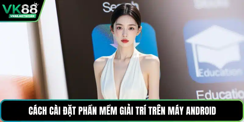 Cách cài đặt phần mềm giải trí trên máy Android