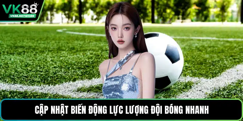 Cập nhật biến động lực lượng đội bóng nhanh