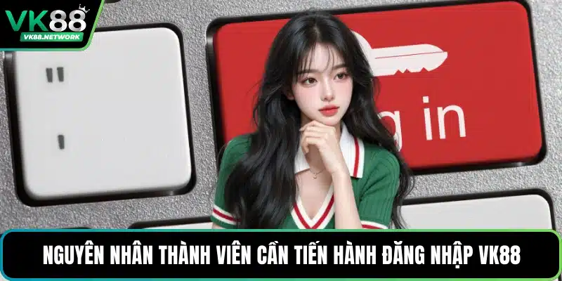 Nguyên nhân thành viên cần tiến hành đăng nhập VK88
