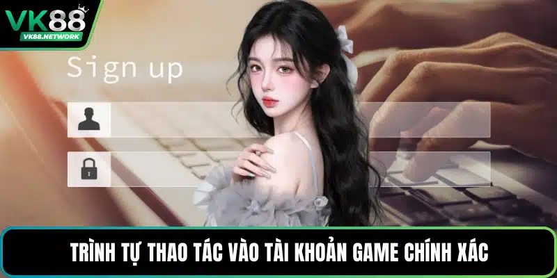 Trình tự thao tác vào tài khoản game chính xác